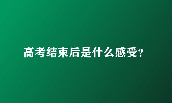 高考结束后是什么感受？