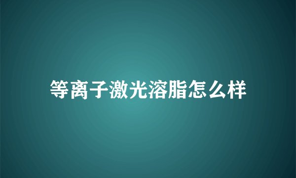 等离子激光溶脂怎么样