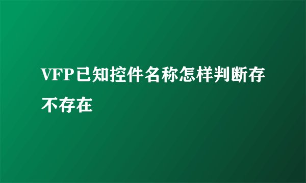 VFP已知控件名称怎样判断存不存在