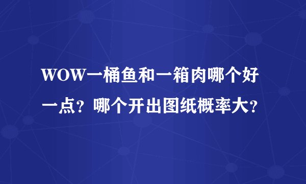 WOW一桶鱼和一箱肉哪个好一点？哪个开出图纸概率大？