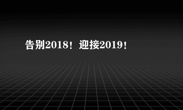 告别2018！迎接2019！