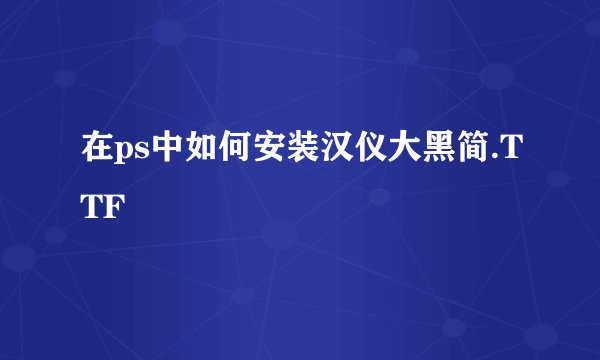 在ps中如何安装汉仪大黑简.TTF