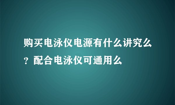 购买电泳仪电源有什么讲究么？配合电泳仪可通用么