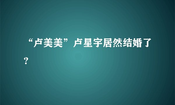 “卢美美”卢星宇居然结婚了？