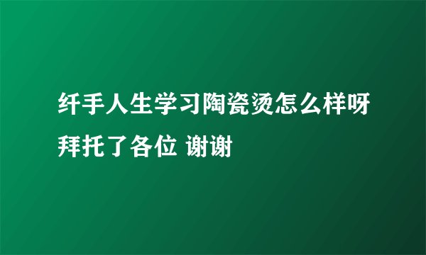 纤手人生学习陶瓷烫怎么样呀拜托了各位 谢谢