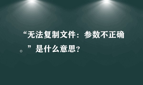 “无法复制文件：参数不正确。”是什么意思？