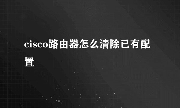 cisco路由器怎么清除已有配置
