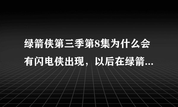 绿箭侠第三季第8集为什么会有闪电侠出现，以后在绿箭侠中还会出现么？