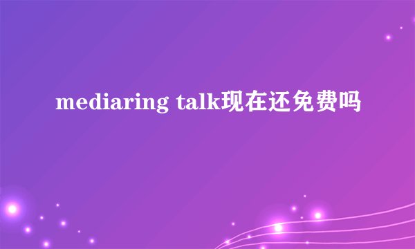 mediaring talk现在还免费吗