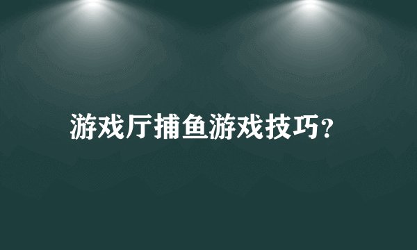 游戏厅捕鱼游戏技巧？