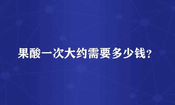 果酸一次大约需要多少钱？
