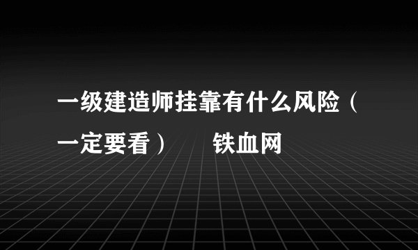 一级建造师挂靠有什么风险（一定要看） – 铁血网