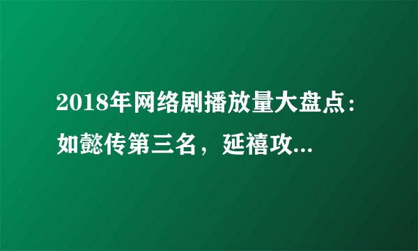 2018年网络剧播放量大盘点：如懿传第三名，延禧攻略跃居第一