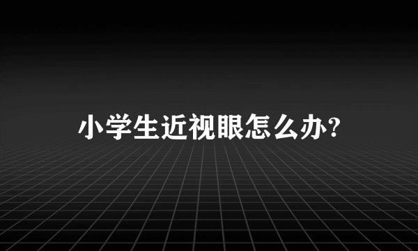 小学生近视眼怎么办?