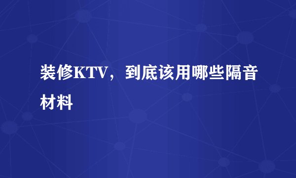 装修KTV，到底该用哪些隔音材料