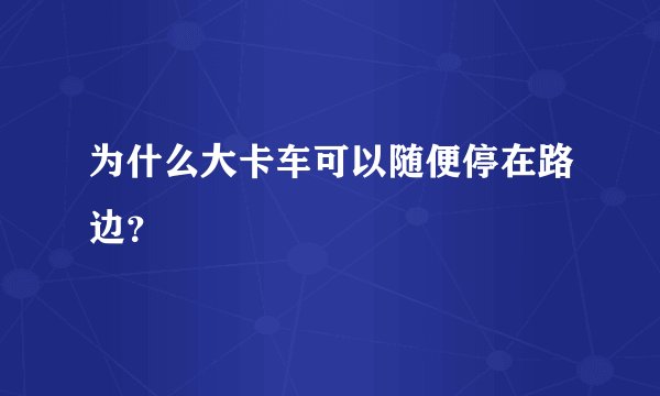 为什么大卡车可以随便停在路边？