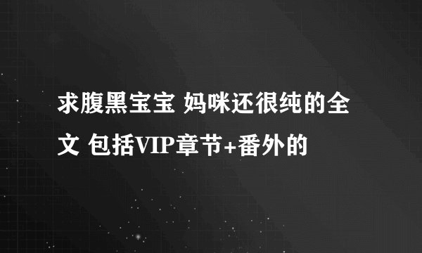 求腹黑宝宝 妈咪还很纯的全文 包括VIP章节+番外的