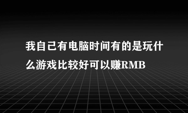 我自己有电脑时间有的是玩什么游戏比较好可以赚RMB