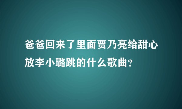 爸爸回来了里面贾乃亮给甜心放李小璐跳的什么歌曲？
