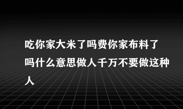 吃你家大米了吗费你家布料了吗什么意思做人千万不要做这种人