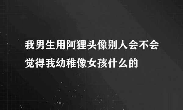 我男生用阿狸头像别人会不会觉得我幼稚像女孩什么的