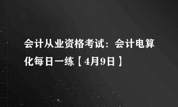 会计从业资格考试：会计电算化每日一练【4月9日】