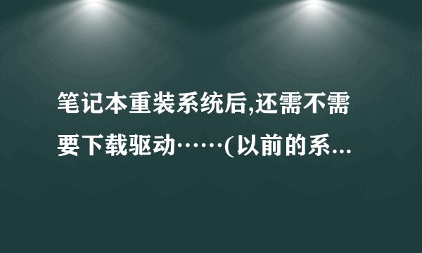 笔记本重装系统后,还需不需要下载驱动……(以前的系统是驱动,系统都是好的)