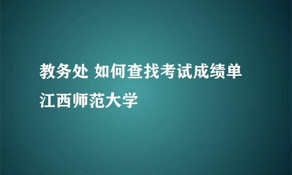 教务处 如何查找考试成绩单江西师范大学