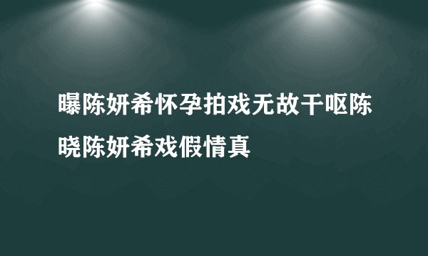 曝陈妍希怀孕拍戏无故干呕陈晓陈妍希戏假情真