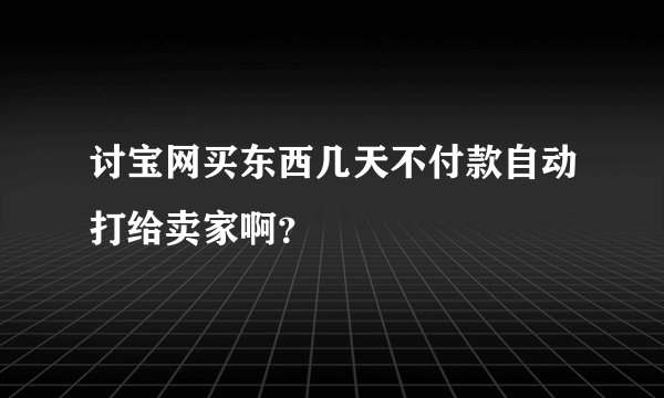 讨宝网买东西几天不付款自动打给卖家啊？