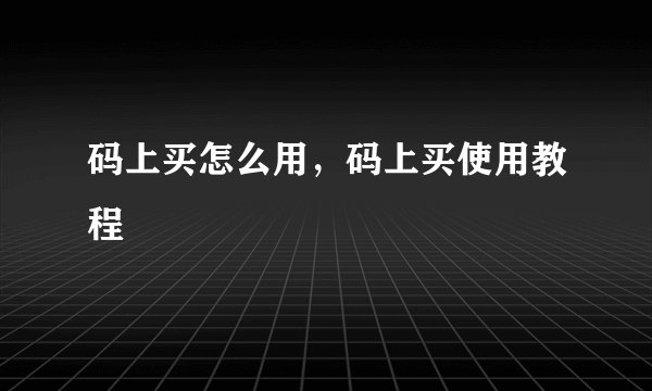 码上买怎么用，码上买使用教程