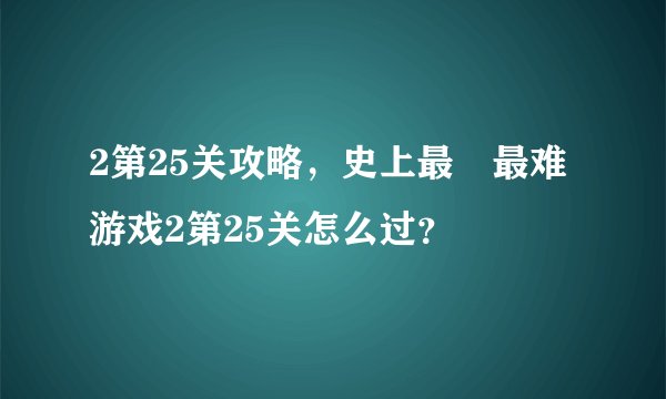 2第25关攻略，史上最囧最难游戏2第25关怎么过？