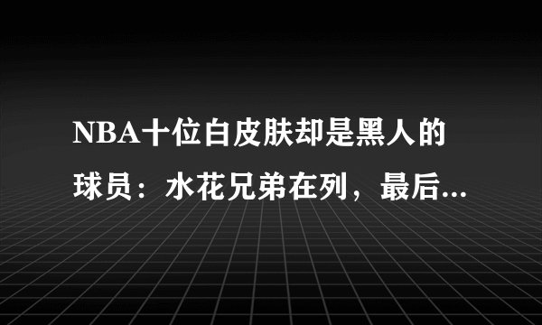 NBA十位白皮肤却是黑人的球员：水花兄弟在列，最后一位真认不出