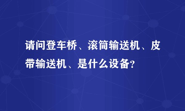 请问登车桥、滚筒输送机、皮带输送机、是什么设备？
