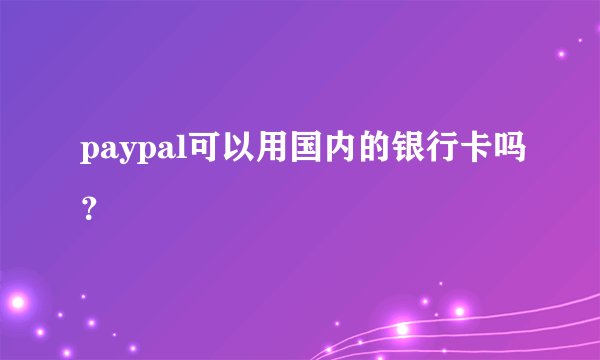 paypal可以用国内的银行卡吗？