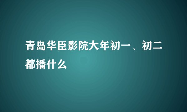 青岛华臣影院大年初一、初二都播什么