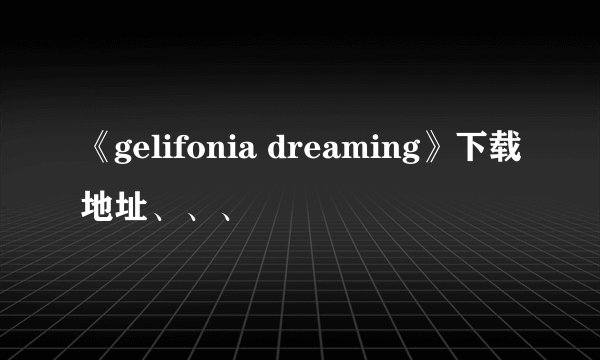 《gelifonia dreaming》下载地址、、、