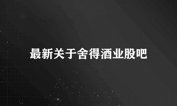 最新关于舍得酒业股吧