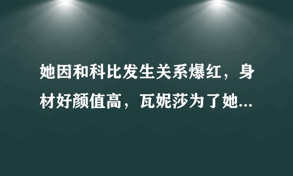她因和科比发生关系爆红，身材好颜值高，瓦妮莎为了她申请离婚