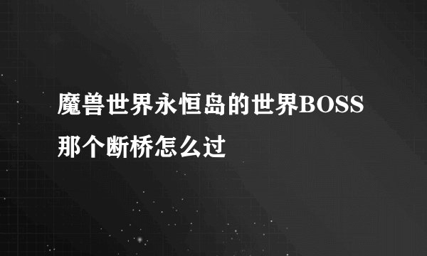 魔兽世界永恒岛的世界BOSS那个断桥怎么过