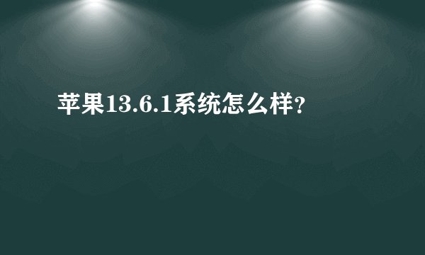 苹果13.6.1系统怎么样？