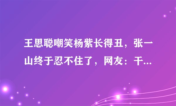 王思聪嘲笑杨紫长得丑，张一山终于忍不住了，网友：干得漂亮！你怎么看？