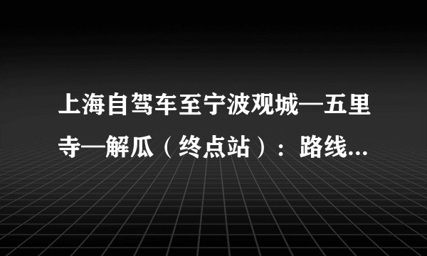 上海自驾车至宁波观城—五里寺—解瓜（终点站）：路线怎么走/详细？急！