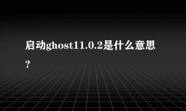 启动ghost11.0.2是什么意思？