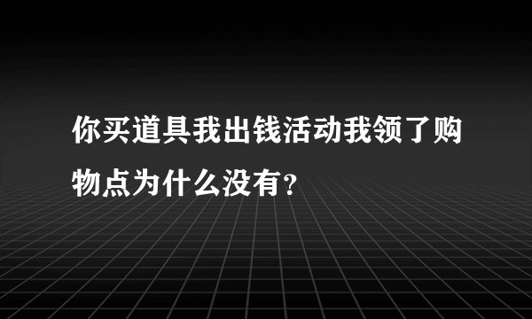 你买道具我出钱活动我领了购物点为什么没有？