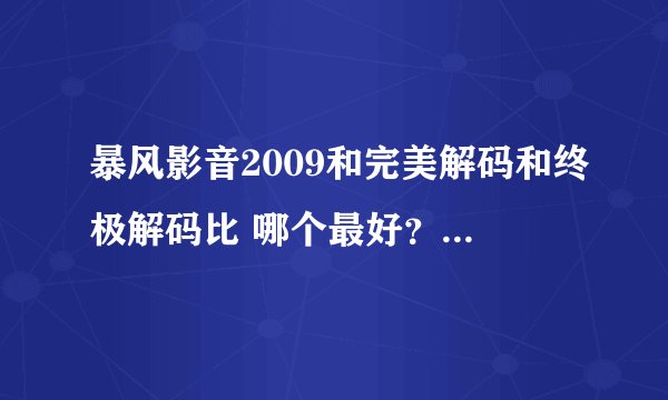 暴风影音2009和完美解码和终极解码比 哪个最好？暴风2009听说带木马是吗？