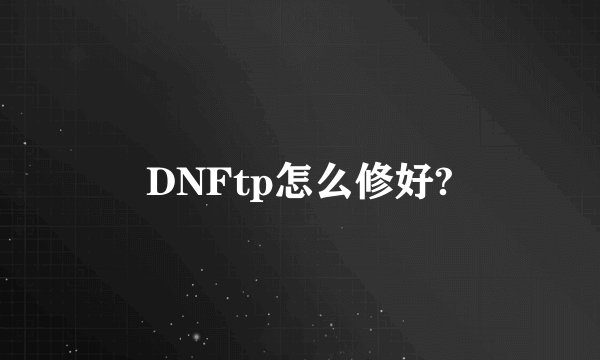DNFtp怎么修好?