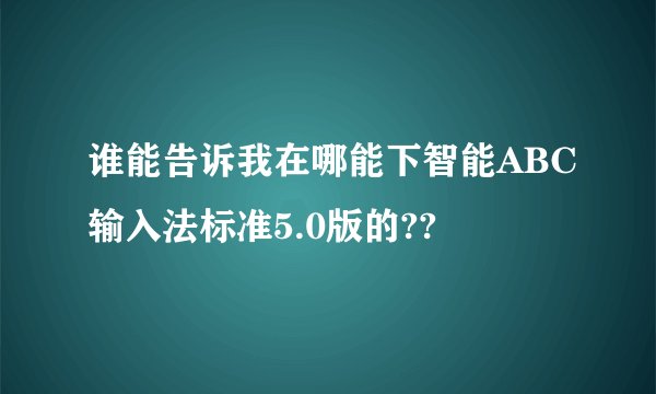 谁能告诉我在哪能下智能ABC输入法标准5.0版的??