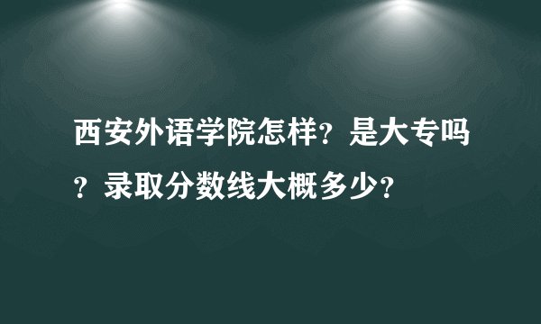 西安外语学院怎样？是大专吗？录取分数线大概多少？