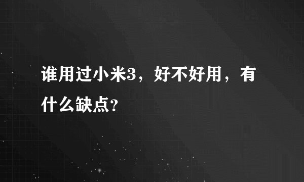 谁用过小米3，好不好用，有什么缺点？